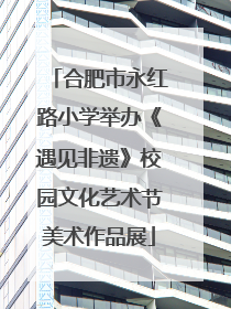 合肥市永红路小学举办《遇见非遗》校园文化艺术节美术作品展
