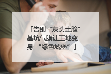 告别“灰头土脸” 基坑气膜让工地变身 “绿色城堡”