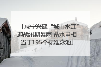 咸宁兴建“城市水缸”迎战汛期暴雨 蓄水量相当于195个标准泳池