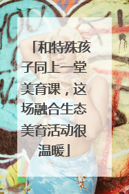 和特殊孩子同上一堂美育课，这场融合生态美育活动很温暖