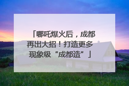 哪吒爆火后，成都再出大招！打造更多现象级“成都造”