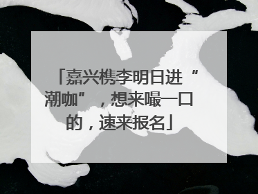 嘉兴槜李明日进“潮咖”，想来嘬一口的，速来报名