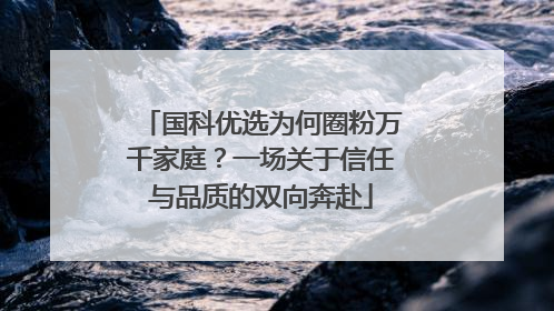 国科优选为何圈粉万千家庭？一场关于信任与品质的双向奔赴