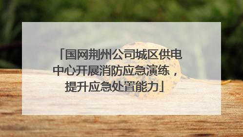 国网荆州公司城区供电中心开展消防应急演练，提升应急处置能力