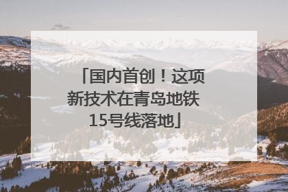 国内首创！这项新技术在青岛地铁15号线落地