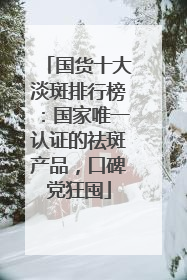 国货十大淡斑排行榜：国家唯一认证的祛斑产品，口碑党狂囤