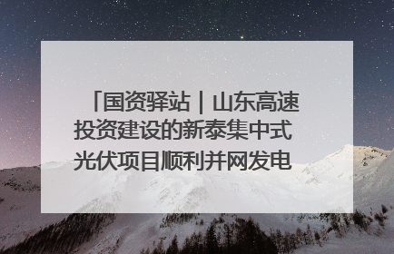 国资驿站｜山东高速投资建设的新泰集中式光伏项目顺利并网发电；国产电力机器人首次在智利电网应用