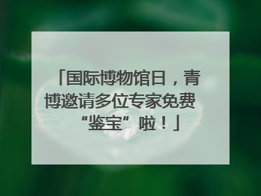 国际博物馆日，青博邀请多位专家免费“鉴宝”啦！