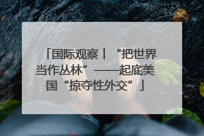 国际观察丨“把世界当作丛林”——起底美国“掠夺性外交”
