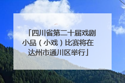 四川省第二十届戏剧小品（小戏）比赛将在达州市通川区举行
