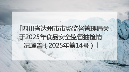 四川省达州市市场监督管理局关于2025年食品安全监督抽检情况通告（2025年第14号）