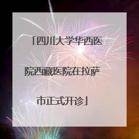 四川大学华西医院西藏医院在拉萨市正式开诊