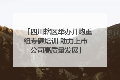 四川辖区举办并购重组专题培训 助力上市公司高质量发展