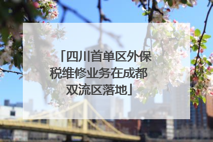 四川首单区外保税维修业务在成都双流区落地