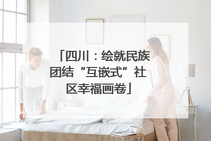 四川：绘就民族团结“互嵌式”社区幸福画卷