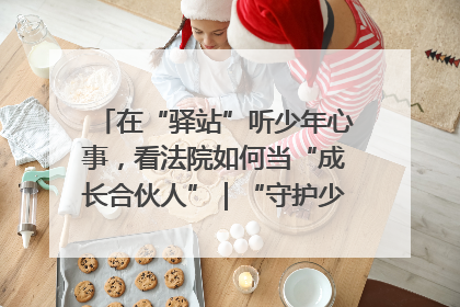 在“驿站”听少年心事，看法院如何当“成长合伙人”｜“守护少年的微笑” 探访记