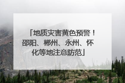 地质灾害黄色预警！邵阳、郴州、永州、怀化等地注意防范