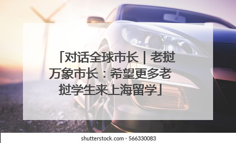 对话全球市长｜老挝万象市长：希望更多老挝学生来上海留学