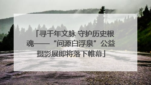 寻千年文脉 守护历史根魂——“问源白浮泉”公益摄影展即将落下帷幕