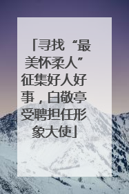 寻找“最美怀柔人”征集好人好事，白敬亭受聘担任形象大使