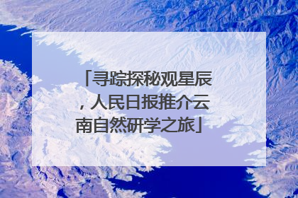寻踪探秘观星辰，人民日报推介云南自然研学之旅