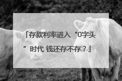 存款利率进入“0字头”时代 钱还存不存？