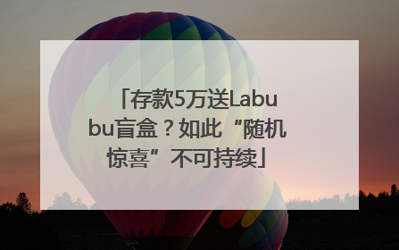 存款5万送Labubu盲盒？如此“随机惊喜”不可持续