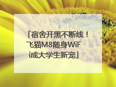 宿舍开黑不断线！飞猫M8随身WiFi成大学生新宠