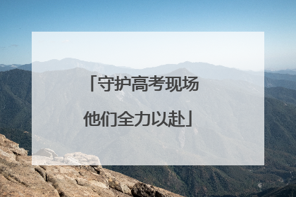 守护高考现场 他们全力以赴