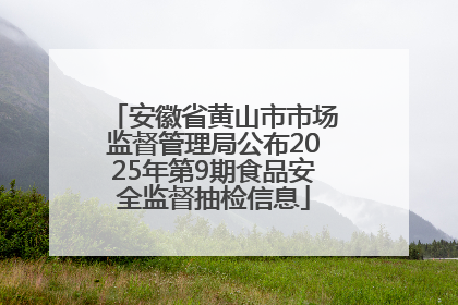 安徽省黄山市市场监督管理局公布2025年第9期食品安全监督抽检信息