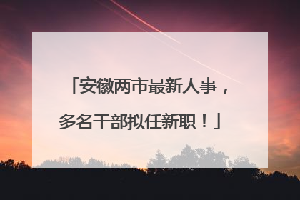 安徽两市最新人事，多名干部拟任新职！