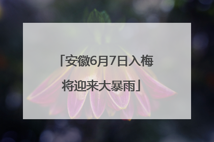 安徽6月7日入梅 将迎来大暴雨