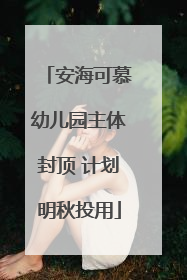 安海可慕幼儿园主体封顶 计划明秋投用
