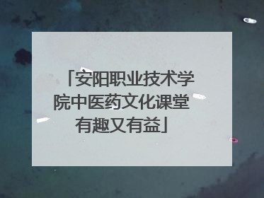 安阳职业技术学院中医药文化课堂有趣又有益