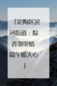 定陶区滨河街道：粽香邻里情 端午暖人心