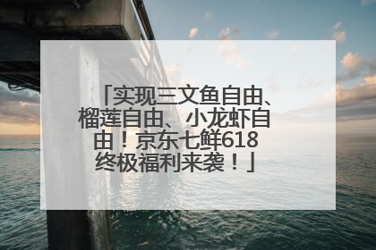 实现三文鱼自由、榴莲自由、小龙虾自由！京东七鲜618终极福利来袭！