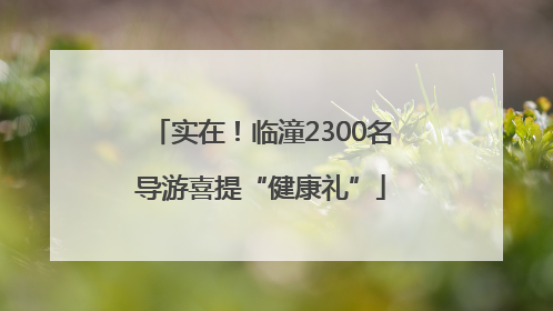实在！临潼2300名导游喜提“健康礼”