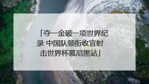 夺一金破一项世界纪录 中国队领衔收官射击世界杯慕尼黑站