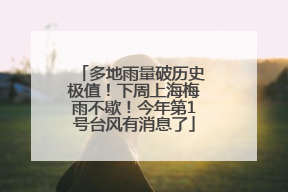 多地雨量破历史极值！下周上海梅雨不歇！今年第1号台风有消息了