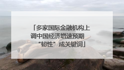 多家国际金融机构上调中国经济增速预期 “韧性”成关键词