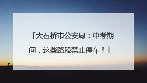 大石桥市公安局：中考期间，这些路段禁止停车！