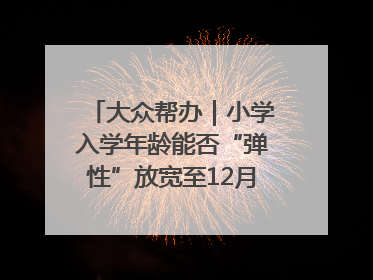大众帮办｜小学入学年龄能否“弹性”放宽至12月31日？有地方已在探索