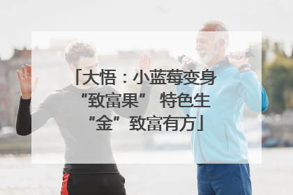 大悟：小蓝莓变身“致富果” 特色生“金”致富有方