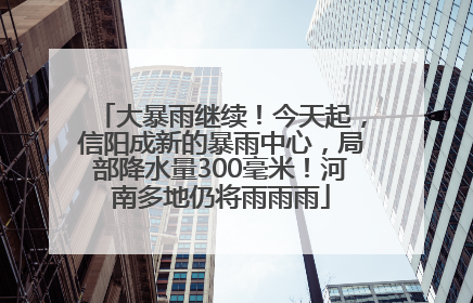 大暴雨继续！今天起，信阳成新的暴雨中心，局部降水量300毫米！河南多地仍将雨雨雨