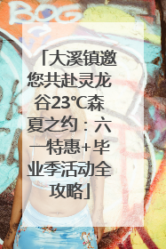 大溪镇邀您共赴灵龙谷23℃森夏之约：六一特惠+毕业季活动全攻略