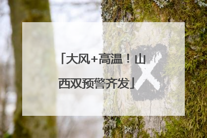 大风+高温！山西双预警齐发