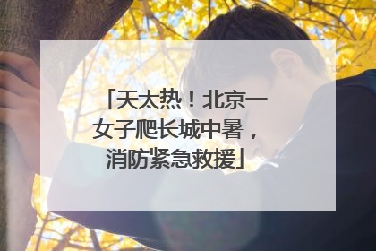 天太热！北京一女子爬长城中暑，消防紧急救援
