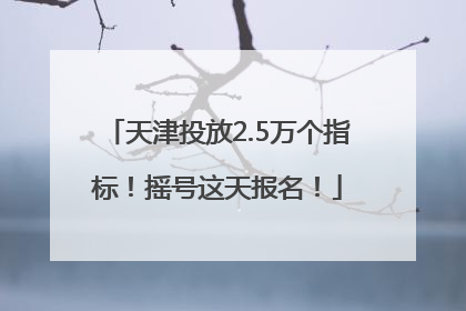 天津投放2.5万个指标！摇号这天报名！