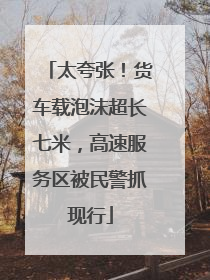 太夸张！货车载泡沫超长七米，高速服务区被民警抓现行