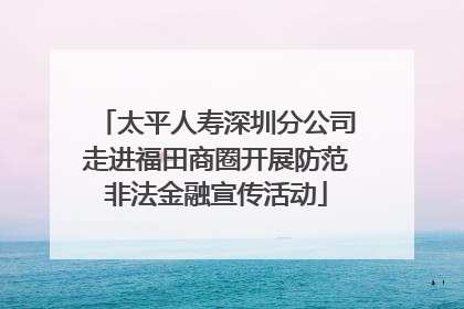 太平人寿深圳分公司走进福田商圈开展防范非法金融宣传活动
